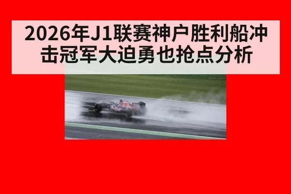 2026年J1联赛神户胜利船冲击冠军大迫勇也抢点分析