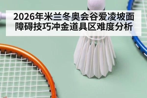 2026年米兰冬奥会谷爱凌坡面障碍技巧冲金道具区难度分析