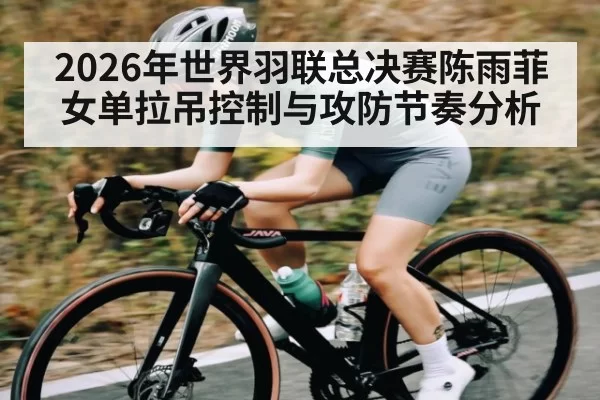 2026年世界羽联总决赛陈雨菲女单拉吊控制与攻防节奏分析