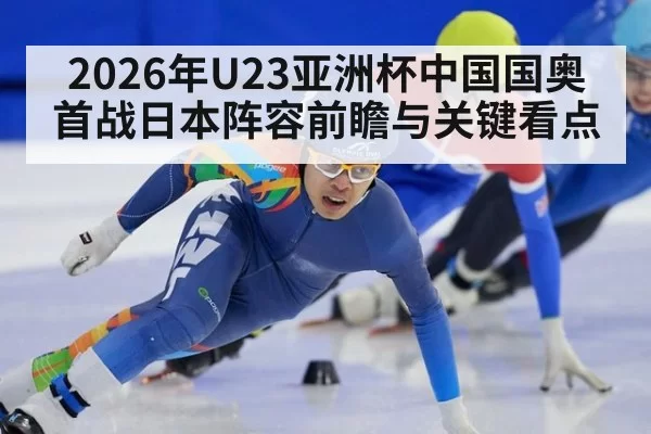 2026年U23亚洲杯中国国奥首战日本阵容前瞻与关键看点