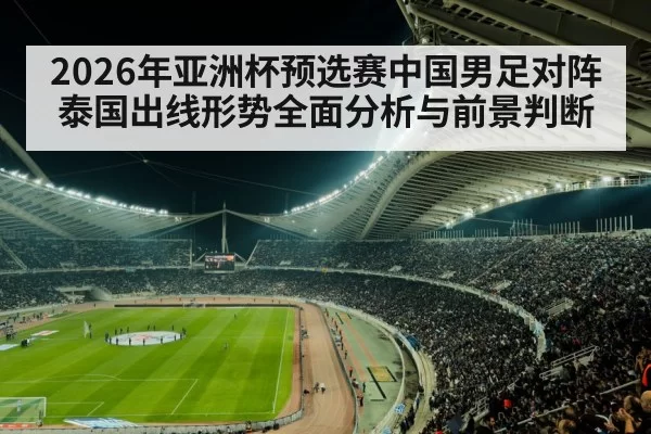 2026年亚洲杯预选赛中国男足对阵泰国出线形势全面分析与前景判断