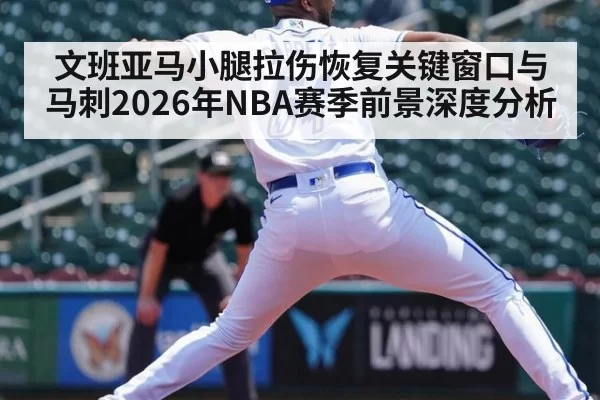 文班亚马小腿拉伤恢复关键窗口与马刺2026年NBA赛季前景深度分析